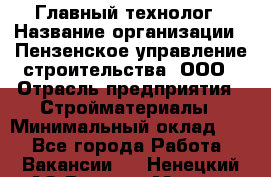 Главный технолог › Название организации ­ Пензенское управление строительства, ООО › Отрасль предприятия ­ Стройматериалы › Минимальный оклад ­ 1 - Все города Работа » Вакансии   . Ненецкий АО,Верхняя Мгла д.